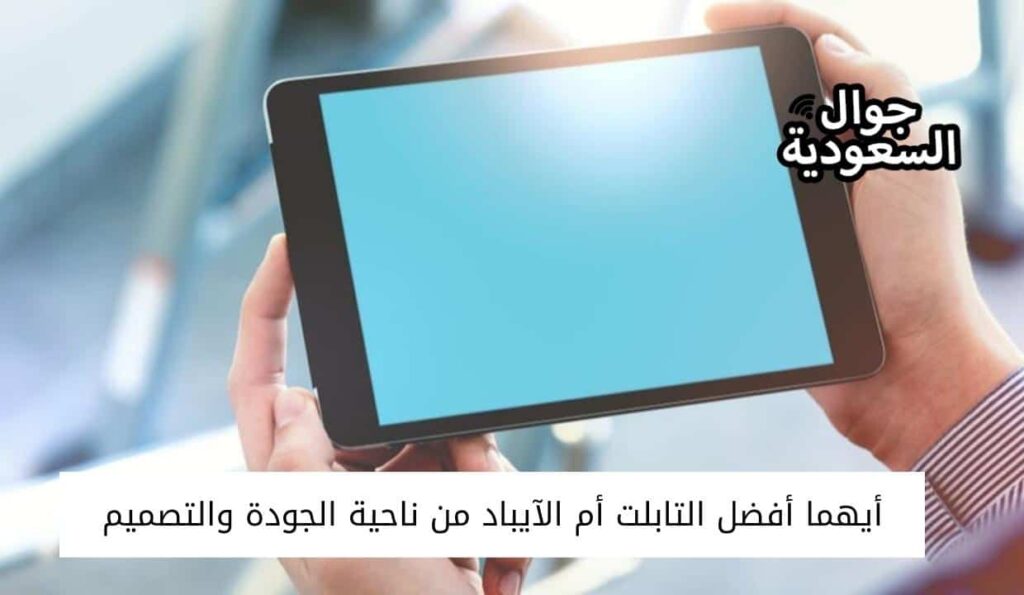 أيهما أفضل التابلت أم الآيباد من ناحية الجودة والتصميم